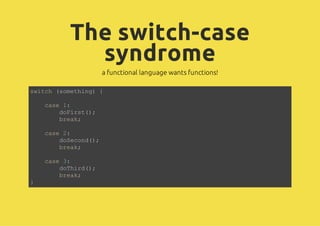 The switch-case
syndrome
a functional language wants functions!
switch (something) {
case 1:
doFirst();
break;
case 2:
doS...