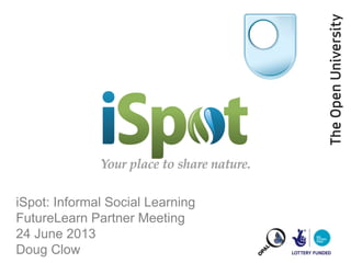 iSpot: Informal Social Learning
FutureLearn Partner Meeting
24 June 2013
Doug Clow
 
