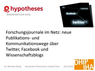 Forschungsjournale im Netz: neue
Publikations- und
Kommunikationswege über
Twitter, Facebook und
Wissenschaftsblogs
Dr. Mareike König Deutsches Historisches Institut Paris 24.6.2013
 