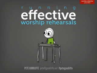 PETE GOODLIFFE pete@goodliffe.net @petegoodliffe
r u n n i n g
eﬀectiveworship rehearsals
worship collective
june 2013
 