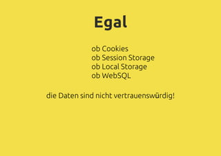 Egal
ob Cookies
ob Session Storage
ob Local Storage
ob WebSQL
die Daten sind nicht vertrauenswürdig!
 