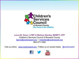 Laura M. Ganci, LFMT & Melissa Stanley, MSMFT, CPP
Children’s Services Council of Broward County
lganci@cscbroward.org & mstanley@cscbroward.org
954-377-1000
Visit us online www.cscbroward.org | Follow us on social media @cscbroward
 