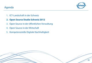 12
1. ICT-Landschaft in der Schweiz
2. Open Source Studie Schweiz 2012
3. Open Source in der öffentlichen Verwaltung
4. Open Source in der Wirtschaft
5. Kompetenzstelle Digitale Nachhaltigkeit
Agenda
 