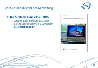 20
Open Source in der Bundesverwaltung
IKT-Strategie Bund 2012 – 2015
„Open Source Software (OSS) und
Closed Source Software (CSS) werden
gleich behandelt.“
Weitere Informationen: http://www.isb.admin.ch/themen/strategien/00070/
 