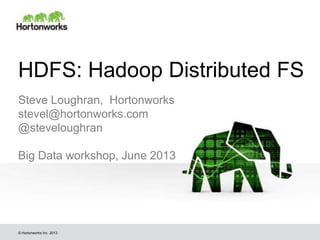 © Hortonworks Inc. 2013
HDFS: Hadoop Distributed FS
Steve Loughran, Hortonworks
stevel@hortonworks.com
@steveloughran
Big Data workshop, June 2013
 