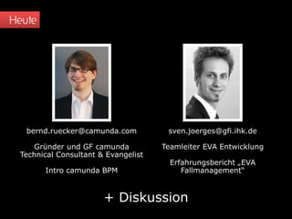 Heute
bernd.ruecker@camunda.com
Gründer und GF camunda
Technical Consultant & Evangelist
Intro camunda BPM
sven.joerges@gfi.ihk.de
Teamleiter EVA Entwicklung
Erfahrungsbericht „EVA
Fallmanagement“
+ Diskussion
 