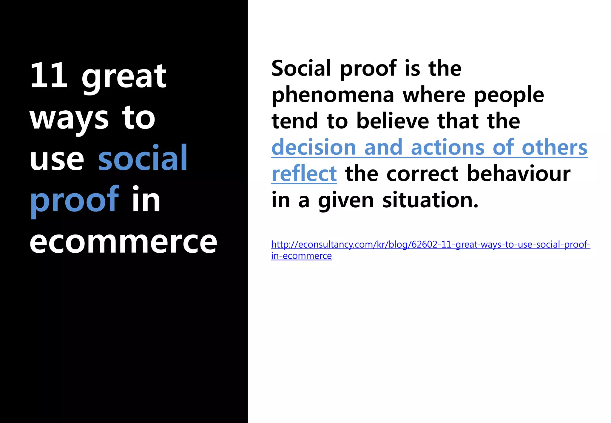 Social proof is the
phenomena where people
tend to believe that the
decision and actions of others
reflect the correct behaviour
in a given situation.
http://econsultancy.com/kr/blog/62602-11-great-ways-to-use-social-proof-
in-ecommerce
 