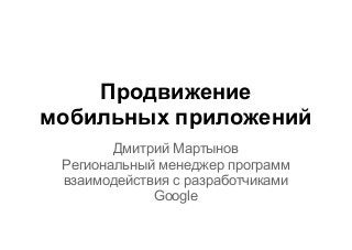 Продвижение
мобильных приложений
Дмитрий Мартынов
Региональный менеджер программ
взаимодействия с разработчиками
Google
 