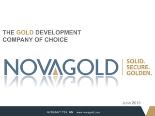 NYSE-MKT, TSX: NG
1
www.novagold.com
THE GOLD DEVELOPMENT
COMPANY OF CHOICE
June 2013
 
