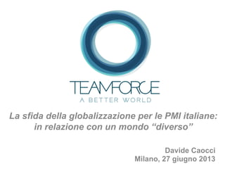 Davide Caocci
Milano, 27 giugno 2013
La sfida della globalizzazione per le PMI italiane:
in relazione con un mondo “diverso”
 