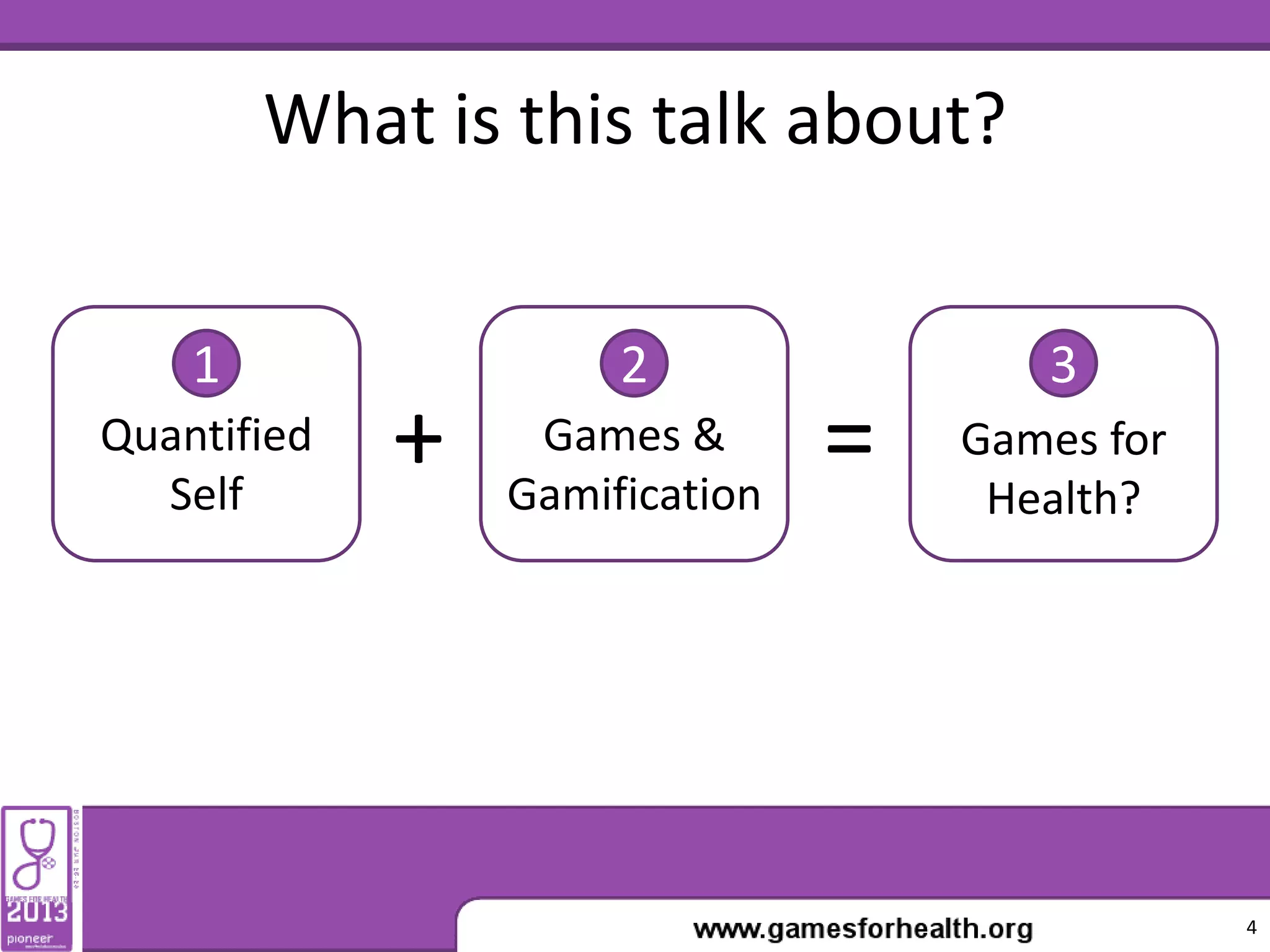 What is this talk about?
Quantified
Self
Games &
Gamification
+ = Games for
Health?
1 2 3
4
 