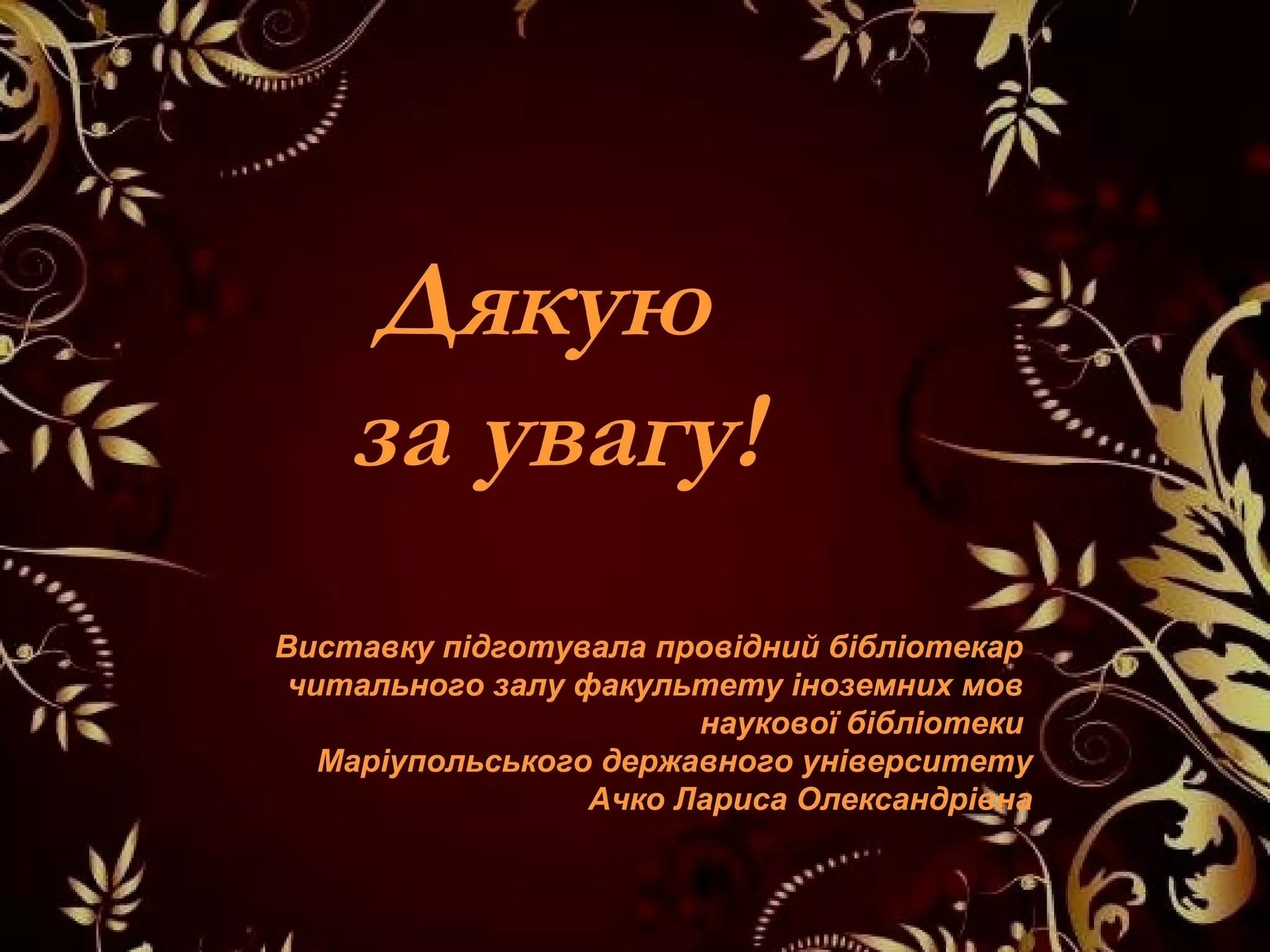 Дякую
за увагу!
Виставку підготувала провідний бібліотекар
читального залу факультету іноземних мов
наукової бібліотеки
Маріупольського державного університету
Ачко Лариса Олександрівна
 