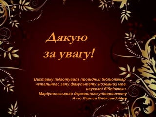 Дякую
за увагу!
Виставку підготувала провідний бібліотекар
читального залу факультету іноземних мов
наукової бібліотеки
Маріупольського державного університету
Ачко Лариса Олександрівна
 