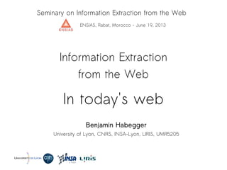 In today's web
Information Extraction
from the Web
Benjamin Habegger
University of Lyon, CNRS, INSA-Lyon, LIRIS, UMR5205
Seminary on Information Extraction from the Web
ENSIAS, Rabat, Morocco - June 19, 2013
 