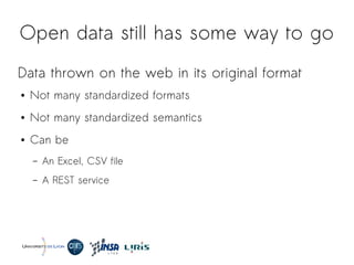 Open data still has some way to go
Data thrown on the web in its original format
● Not many standardized formats
● Not many standardized semantics
● Can be
– An Excel, CSV file
– A REST service
 