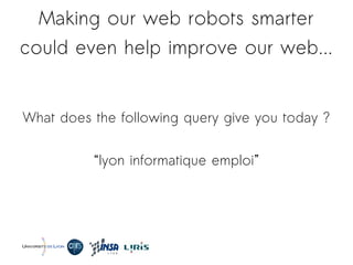 Making our web robots smarter
could even help improve our web...
What does the following query give you today ?
“lyon informatique emploi”
 