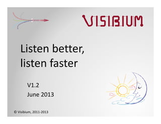 © Visibium, 2011‐2013
Listen better,
listen faster
V1.2
June 2013
 