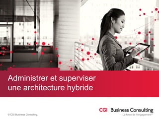 © CGI Business Consulting. CONFIDENTIEL
Administrer et superviser
une architecture hybride
 