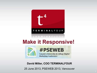Make it Responsive!
David Miller, COO TERMINALFOUR
25 June 2013, PSEWEB 2013, Vancouver
1
 