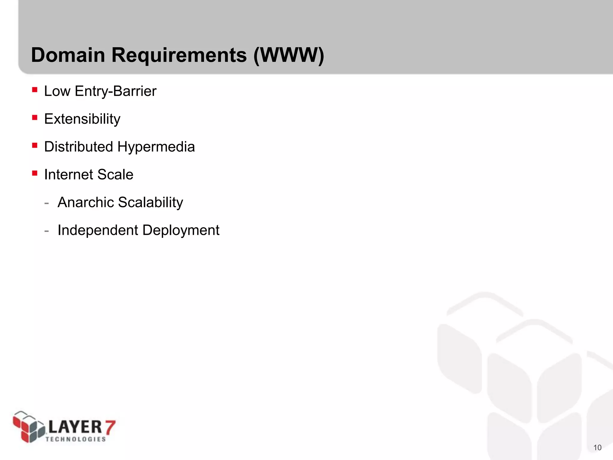 10
Domain Requirements (WWW)
 Low Entry-Barrier
 Extensibility
 Distributed Hypermedia
 Internet Scale
- Anarchic Scalability
- Independent Deployment
 