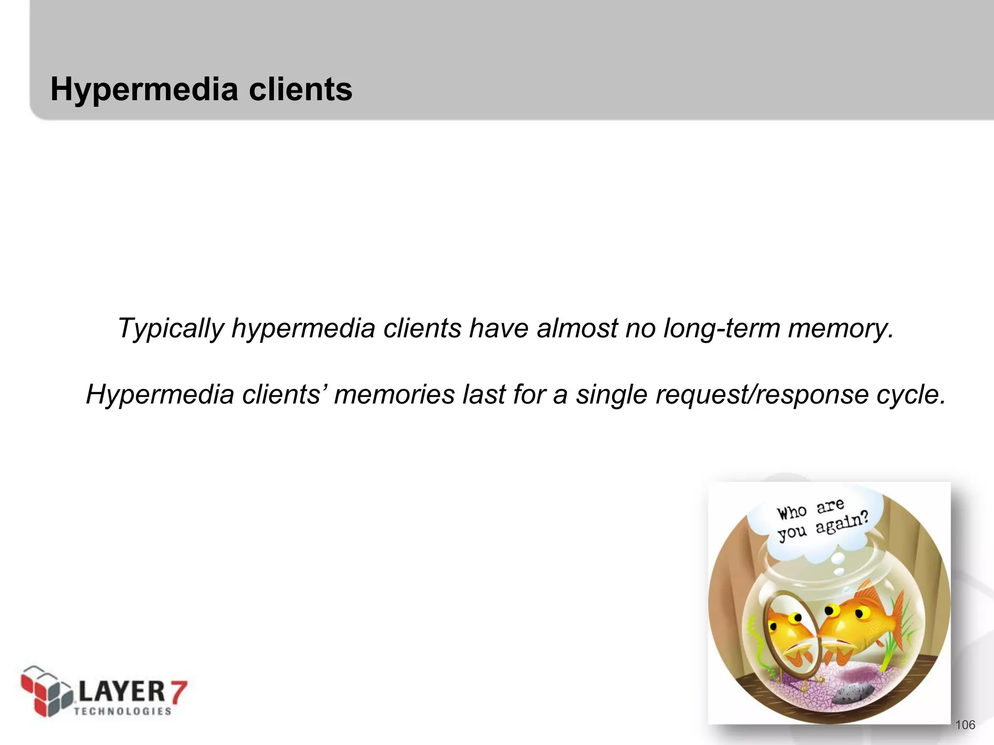 106
Hypermedia clients
Typically hypermedia clients have almost no long-term memory.
Hypermedia clients’ memories last for a single request/response cycle.
 