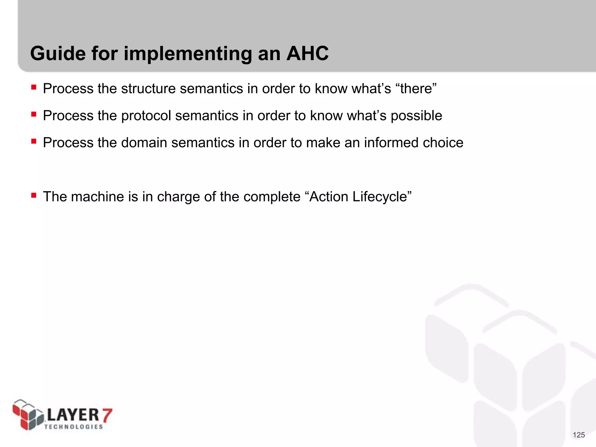 125
Guide for implementing an AHC
 Process the structure semantics in order to know what’s “there”
 Process the protocol semantics in order to know what’s possible
 Process the domain semantics in order to make an informed choice
 The machine is in charge of the complete “Action Lifecycle”
 