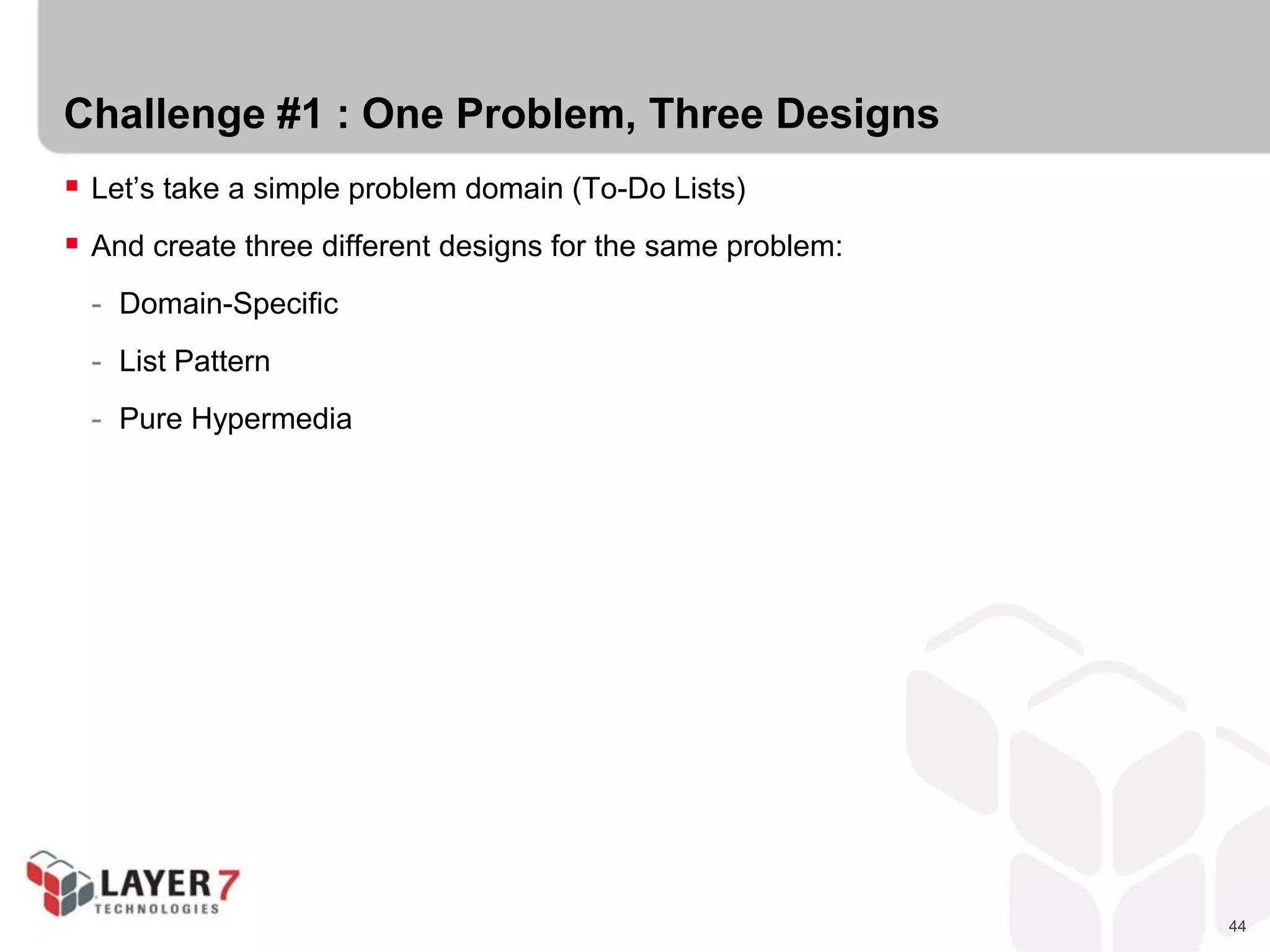 44
Challenge #1 : One Problem, Three Designs
 Let’s take a simple problem domain (To-Do Lists)
 And create three different designs for the same problem:
- Domain-Specific
- List Pattern
- Pure Hypermedia
 