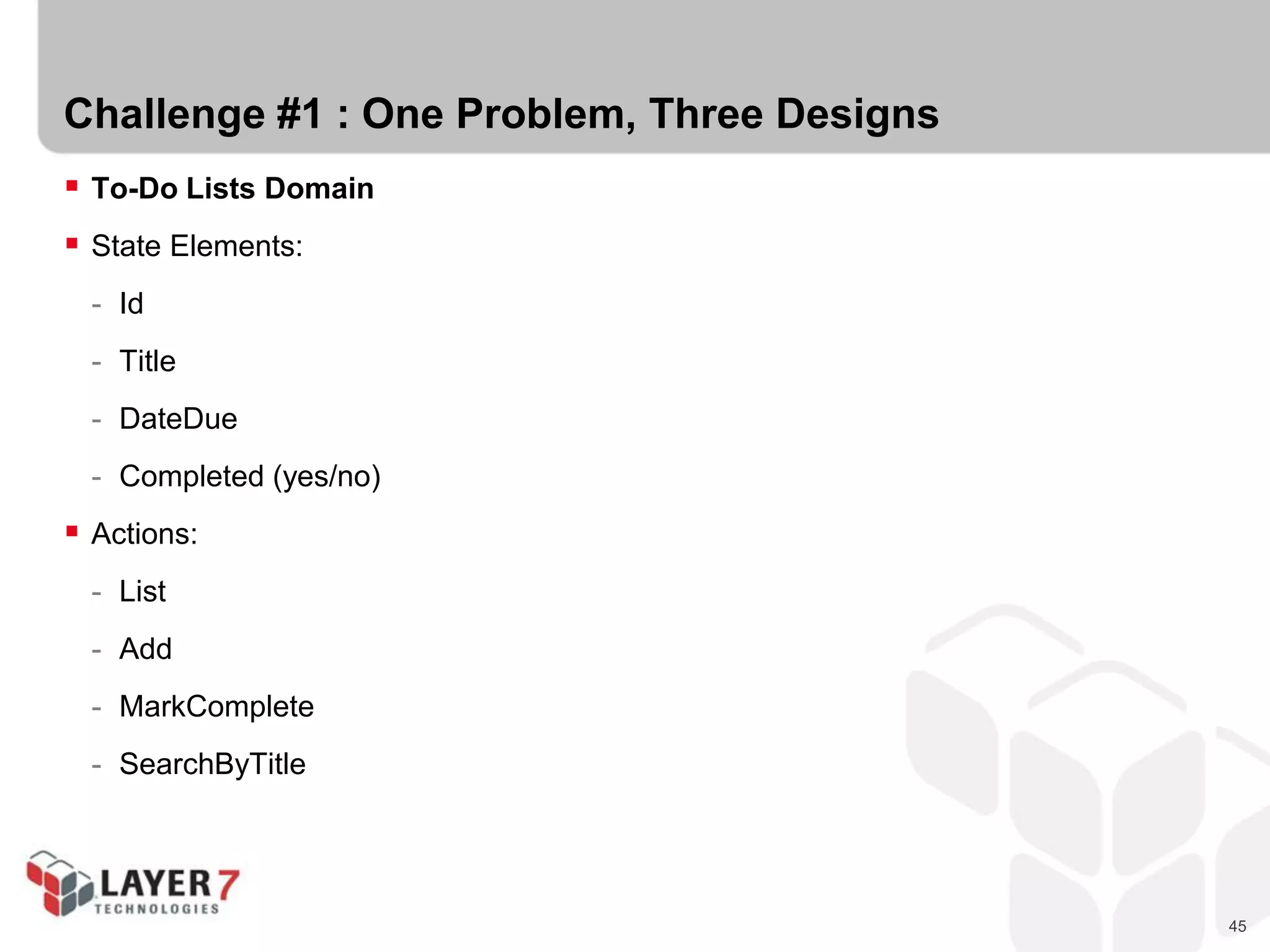 45
Challenge #1 : One Problem, Three Designs
 To-Do Lists Domain
 State Elements:
- Id
- Title
- DateDue
- Completed (yes/no)
 Actions:
- List
- Add
- MarkComplete
- SearchByTitle
 