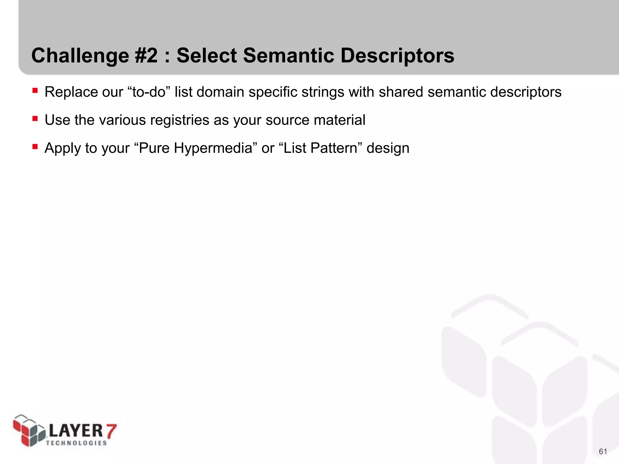 61
Challenge #2 : Select Semantic Descriptors
 Replace our “to-do” list domain specific strings with shared semantic descriptors
 Use the various registries as your source material
 Apply to your “Pure Hypermedia” or “List Pattern” design
 