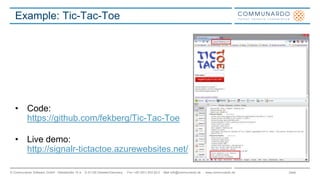 Seite© Communardo Software GmbH · Kleiststraße 10 a · D-01129 Dresden/Germany · Fon +49 (351) 833 82-0 · Mail info@communardo.de · www.communardo.de
Example: Tic-Tac-Toe
• Code:
https://github.com/fekberg/Tic-Tac-Toe
• Live demo:
http://signalr-tictactoe.azurewebsites.net/
 