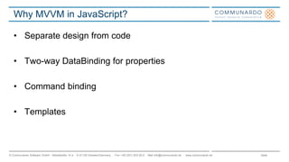 Seite© Communardo Software GmbH · Kleiststraße 10 a · D-01129 Dresden/Germany · Fon +49 (351) 833 82-0 · Mail info@communardo.de · www.communardo.de
Why MVVM in JavaScript?
• Separate design from code
• Two-way DataBinding for properties
• Command binding
• Templates
 