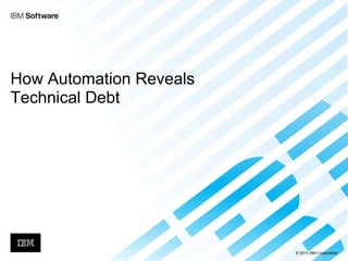 © 2013 IBM Corporation
How Automation Reveals
Technical Debt
 