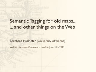 Semantic Tagging for old maps...
... and other things on the Web
Bernhard Haslhofer (University ofVienna)
Web as Literature Conference, London, June 10th 2013
 