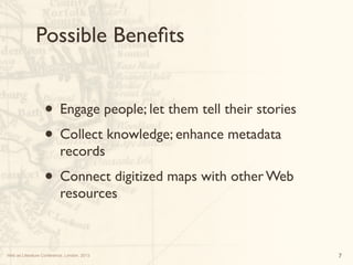 Web as Literature Conference, London, 2013
Possible Beneﬁts
• Engage people; let them tell their stories
• Collect knowled...