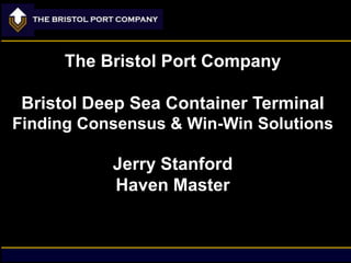 The Bristol Port Company
Bristol Deep Sea Container Terminal
Finding Consensus & Win-Win Solutions

Jerry Stanford
Haven Master

 