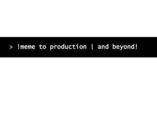 > !meme to production | and beyond!
 
