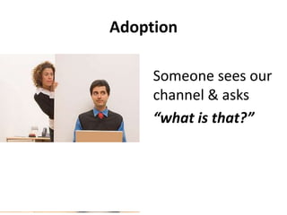 Adoption
Someone sees our
channel & asks
“what is that?”
 