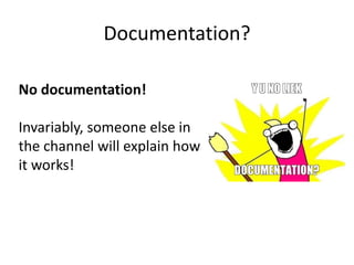 Documentation?
No documentation!
Invariably, someone else in
the channel will explain how
it works!
 