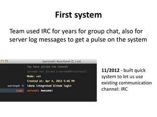 First system
11/2012 - built quick
system to let us use
existing communication
channel: IRC
Team used IRC for years for group chat, also for
server log messages to get a pulse on the system
 