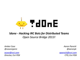Amber Case
@caseorganic
Aaron Parecki
@aaronpk
acase@esri.com
Director, Esri PDX
aparecki@esri.com
CTO, Esri PDX
!done - Hacking IRC Bots for Distributed Teams
Open Source Bridge 2013!
 