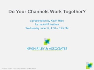 Do Your Channels Work Together?
a presentation by Kevin Riley
for the AHIP Institute
Wednesday June 12, 4:30 – 5:45 PM
This content is property of Kevin Riley & Associates – All Rights Reserved.
 