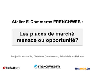 Atelier E-Commerce FRENCHWEB :
Les places de marché,
menace ou opportunité?
Benjamin Guerville, Directeur Commercial, PriceMinister Rakuten
 