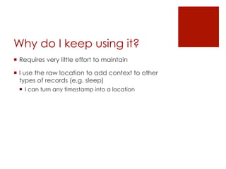 Why do I keep using it?
¡  Requires very little effort to maintain
¡  I use the raw location to add context to other
types of records (e.g. sleep)
¡  I can turn any timestamp into a location
 