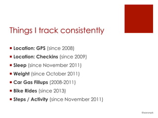 Things I track consistently
¡ Location: GPS (since 2008)
¡ Location: Checkins (since 2009)
¡ Sleep (since November 2011)
¡ Weight (since October 2011)
¡ Car Gas Fillups (2008-2011)
¡ Bike Rides (since 2013)
¡ Steps / Activity (since November 2011)
@aaronpk
 