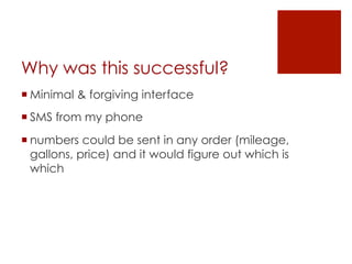 Why was this successful?
¡ Minimal & forgiving interface
¡ SMS from my phone
¡ numbers could be sent in any order (mileage,
gallons, price) and it would figure out which is
which
 