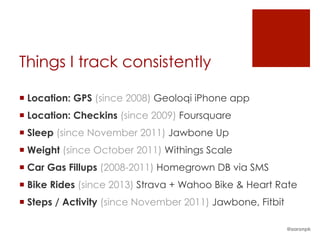 Things I track consistently
¡ Location: GPS (since 2008) Geoloqi iPhone app
¡ Location: Checkins (since 2009) Foursquare
¡ Sleep (since November 2011) Jawbone Up
¡ Weight (since October 2011) Withings Scale
¡ Car Gas Fillups (2008-2011) Homegrown DB via SMS
¡ Bike Rides (since 2013) Strava + Wahoo Bike & Heart Rate
¡ Steps / Activity (since November 2011) Jawbone, Fitbit
@aaronpk
 