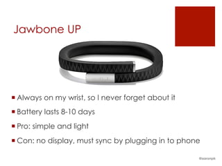 Jawbone UP
¡ Always on my wrist, so I never forget about it
¡ Battery lasts 8-10 days
¡ Pro: simple and light
¡ Con: no display, must sync by plugging in to phone
@aaronpk
 
