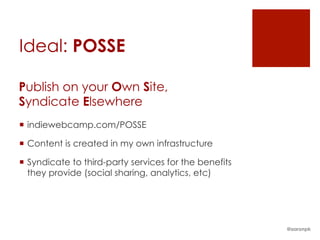 Ideal: POSSE
¡  indiewebcamp.com/POSSE
¡  Content is created in my own infrastructure
¡  Syndicate to third-party services for the benefits
they provide (social sharing, analytics, etc)
Publish on your Own Site,
Syndicate Elsewhere
@aaronpk
 