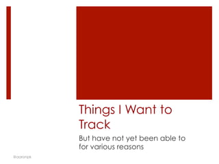 Things I Want to
Track
But have not yet been able to
for various reasons
@aaronpk
 