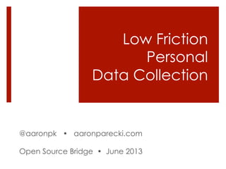 Low Friction
Personal
Data Collection
@aaronpk • aaronparecki.com
Open Source Bridge • June 2013
 